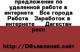 предложение по удаленной работе в интернете - Все города Работа » Заработок в интернете   . Дагестан респ.